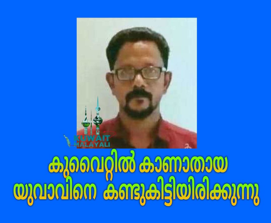 കുവൈറ്റിൽ നിന്നും കഴിഞ്ഞയാഴ്ച കാണാതായ യുവാവിനെ കണ്ടെത്തി